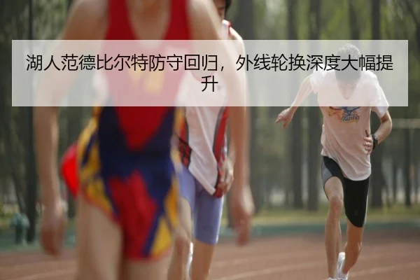 湖人范德比尔特防守回归,外线轮换深度大幅提升